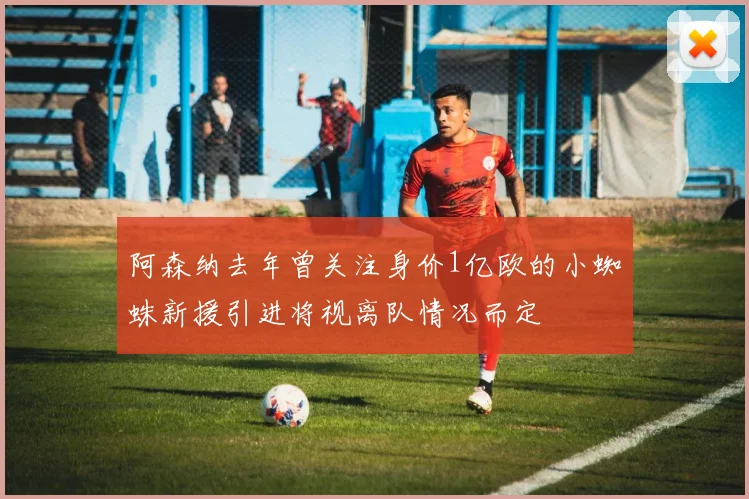 阿森纳去年曾关注身价1亿欧的小蜘蛛新援引进将视离队情况而定