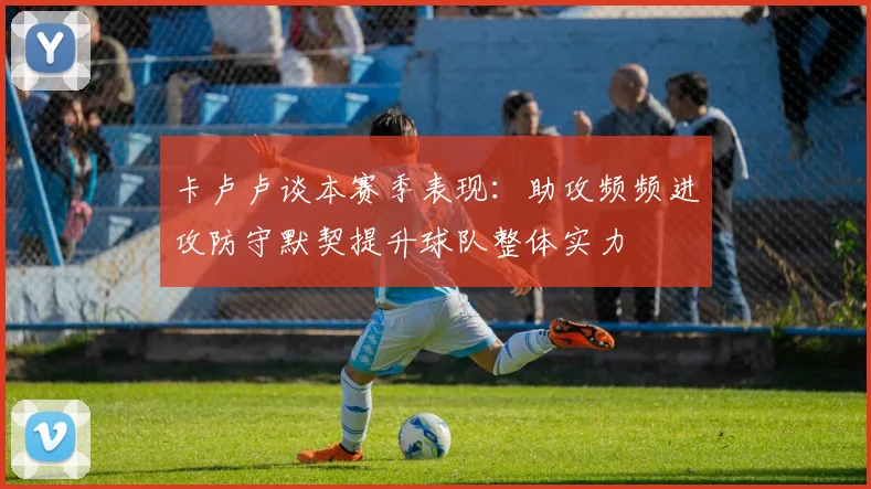 卡卢卢谈本赛季表现:助攻频频进攻防守默契提升球队整体实力