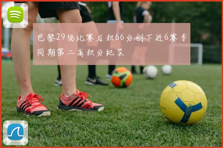巴黎29场比赛后积66分创下近6赛季同期第二高积分纪录