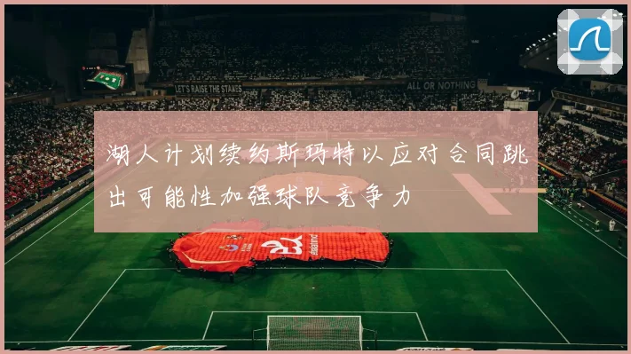 湖人计划续约斯玛特以应对合同跳出可能性加强球队竞争力