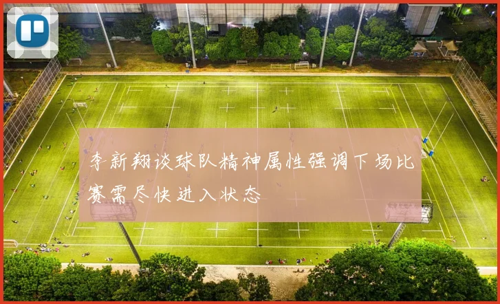 李新翔谈球队精神属性强调下场比赛需尽快进入状态