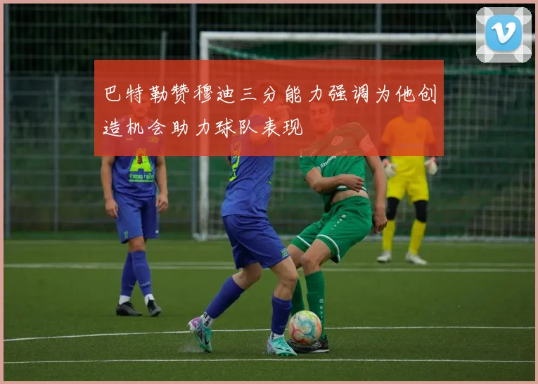 巴特勒赞穆迪三分能力强调为他创造机会助力球队表现