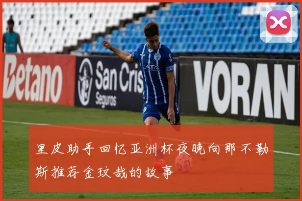 里皮助手回忆亚洲杯夜晚向那不勒斯推荐金玟哉的故事