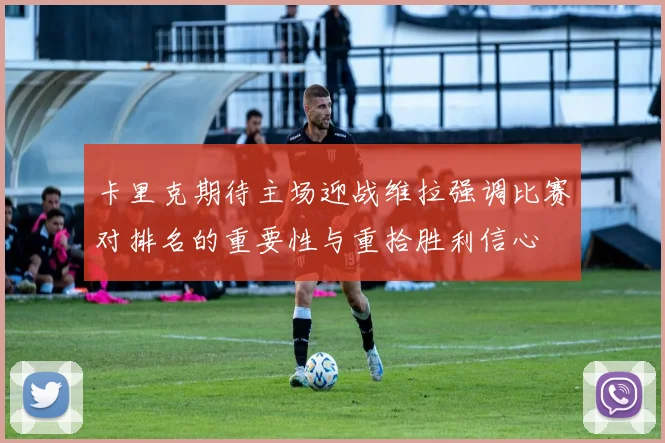 卡里克期待主场迎战维拉强调比赛对排名的重要性与重拾胜利信心
