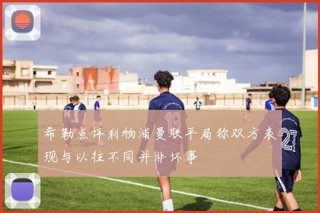 希勒点评利物浦曼联平局称双方表现与以往不同并非坏事