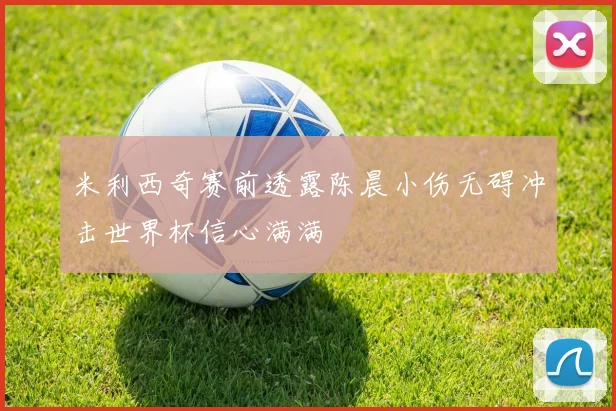 米利西奇赛前透露陈晨小伤无碍冲击世界杯信心满满