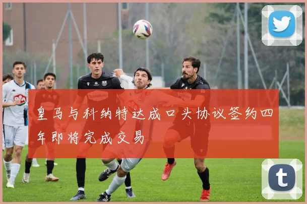 皇马与科纳特达成口头协议签约四年即将完成交易