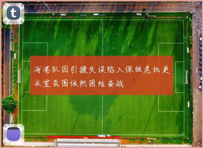 海港队因引援失误陷入保级危机更衣室氛围依然团结奋战