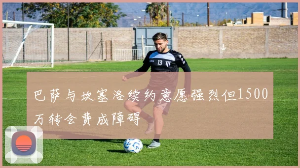 巴萨与坎塞洛续约意愿强烈但1500万转会费成障碍
