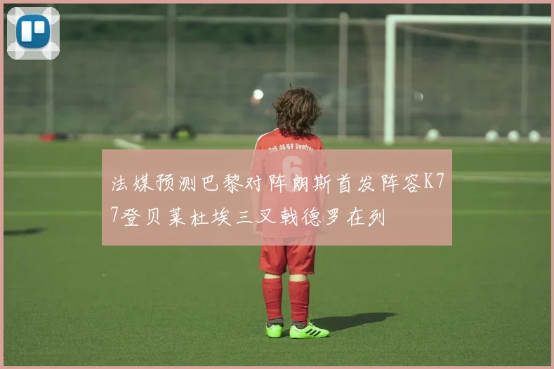 法媒预测巴黎对阵朗斯首发阵容K77登贝莱杜埃三叉戟德罗在列