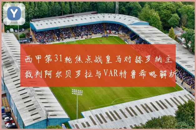 西甲第31轮焦点战皇马对赫罗纳主裁判阿尔贝罗拉与VAR特鲁希略解析