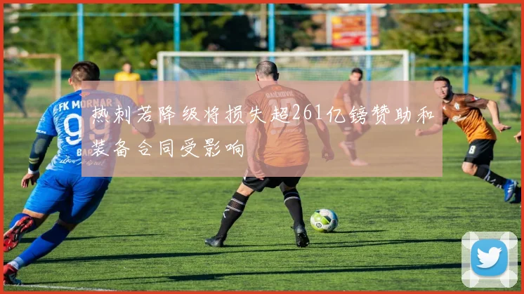 热刺若降级将损失超261亿镑赞助和装备合同受影响