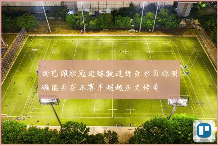 姆巴佩欧冠进球数追赶劳尔目标明确能否在本赛季超越历史传奇