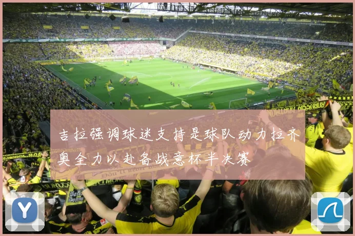 吉拉强调球迷支持是球队动力拉齐奥全力以赴备战意杯半决赛