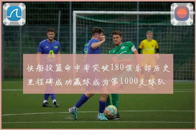 快船投篮命中率突破180俱乐部历史里程碑成功赢球成为第1000支球队