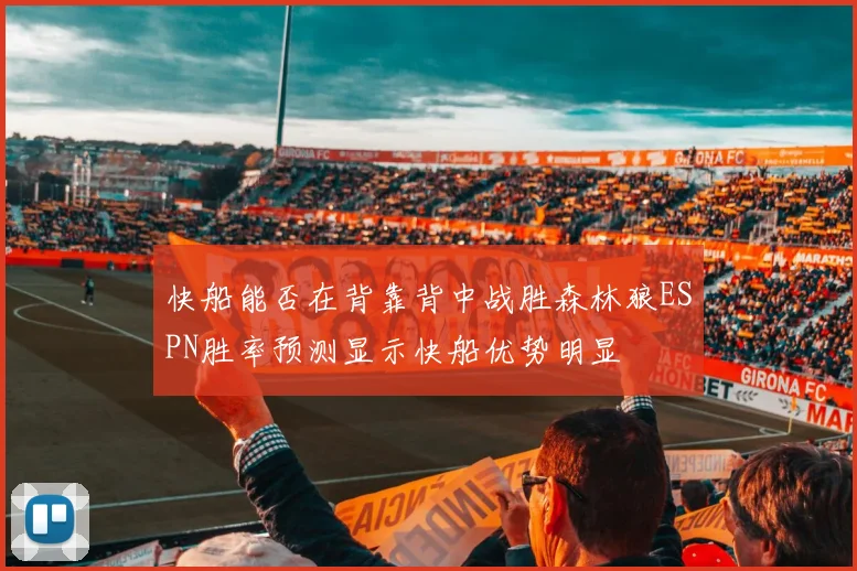 快船能否在背靠背中战胜森林狼ESPN胜率预测显示快船优势明显