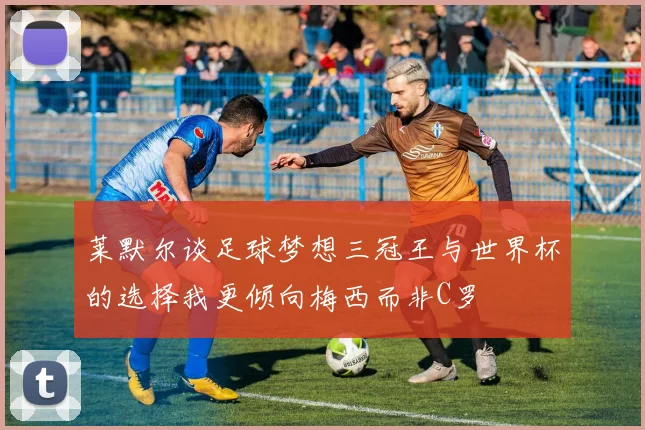 莱默尔谈足球梦想三冠王与世界杯的选择我更倾向梅西而非C罗