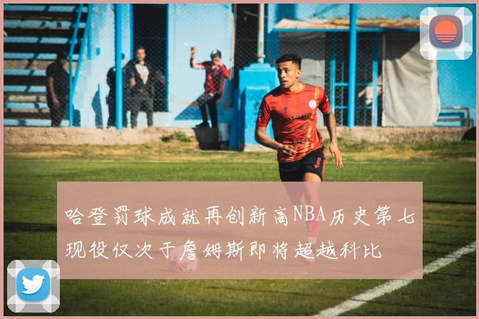 哈登罚球成就再创新高NBA历史第七现役仅次于詹姆斯即将超越科比