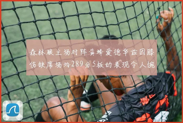 森林狼主场对阵黄蜂爱德华兹因膝伤缺席场均289分5板的表现令人惋惜