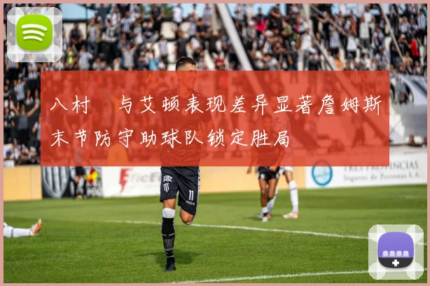 八村塁与艾顿表现差异显著詹姆斯末节防守助球队锁定胜局