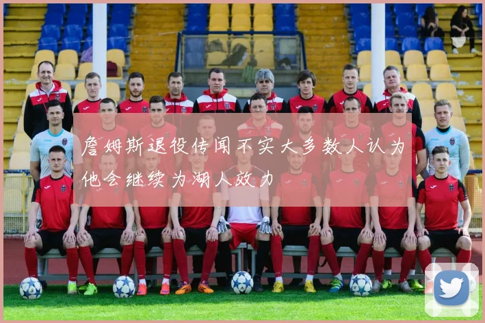詹姆斯退役传闻不实大多数人认为他会继续为湖人效力