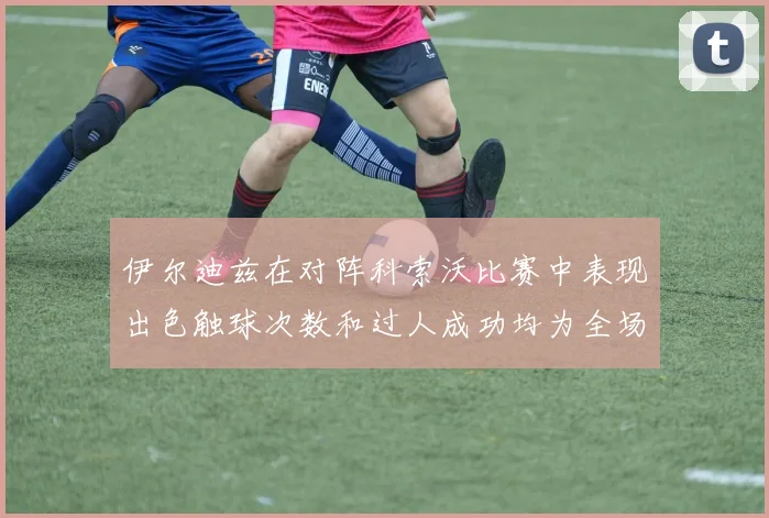 伊尔迪兹在对阵科索沃比赛中表现出色触球次数和过人成功均为全场最高