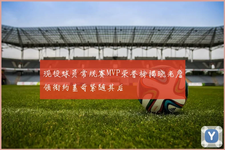 现役球员常规赛MVP荣誉榜揭晓老詹领衔约基奇紧随其后