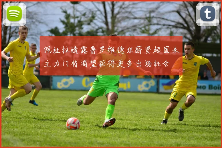 佩杜拉透露普罗维德尔薪资超国米主力门将渴望获得更多出场机会