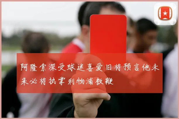 阿隆索深受球迷喜爱旧将预言他未来必将执掌利物浦教鞭