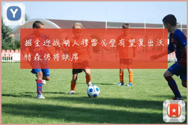 掘金迎战湖人穆雷戈登有望复出沃特森仍将缺席