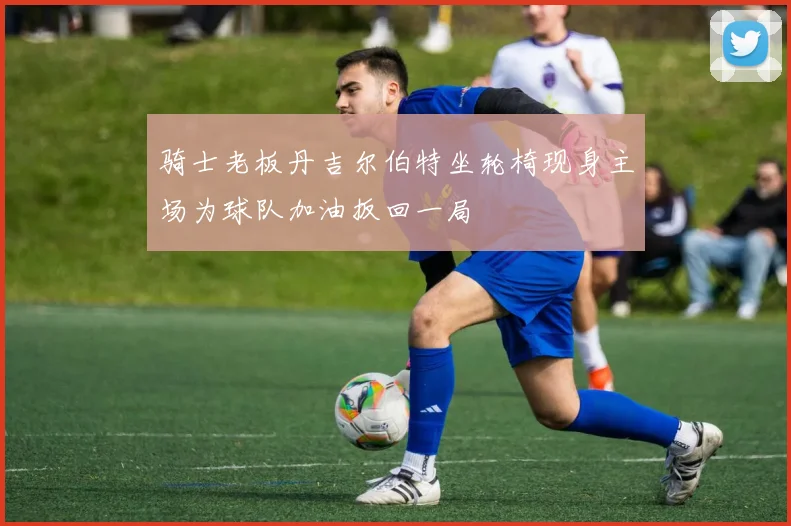 骑士老板丹吉尔伯特坐轮椅现身主场为球队加油扳回一局