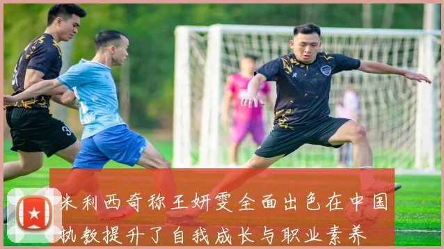 米利西奇称王妍雯全面出色在中国执教提升了自我成长与职业素养