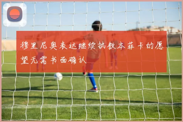 穆里尼奥表达继续执教本菲卡的愿望无需书面确认
