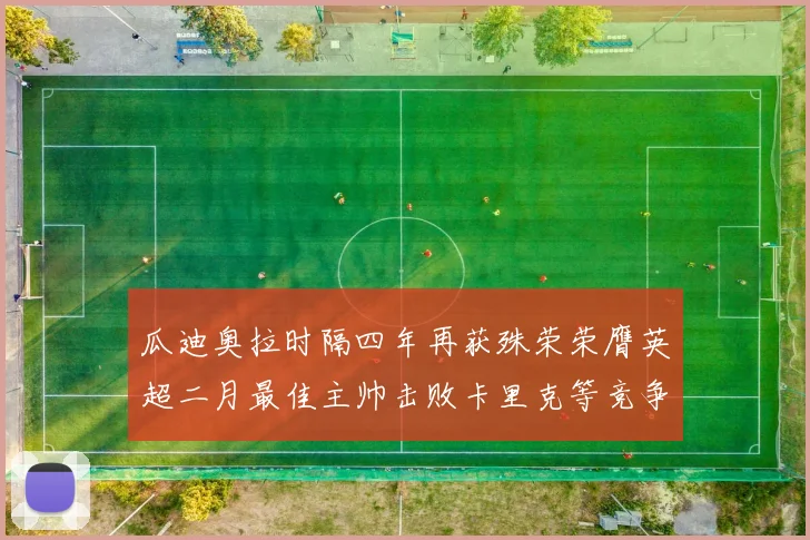 瓜迪奥拉时隔四年再获殊荣荣膺英超二月最佳主帅击败卡里克等竞争者