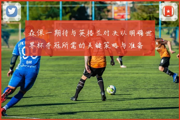 森保一期待与英格兰对决以明确世界杯夺冠所需的关键策略与准备