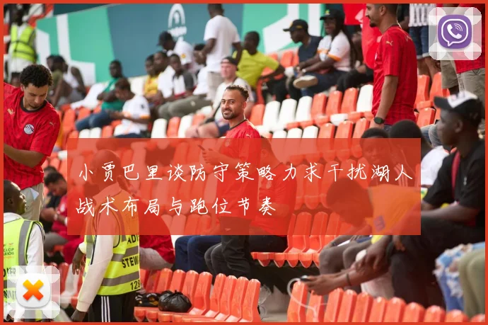 小贾巴里谈防守策略力求干扰湖人战术布局与跑位节奏