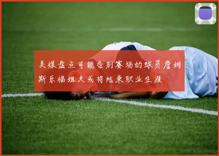 美媒盘点可能告别赛场的球员詹姆斯乐福姐夫或将结束职业生涯