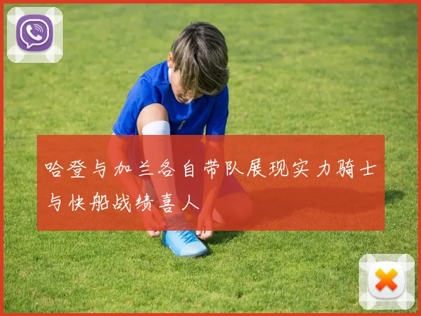 哈登与加兰各自带队展现实力骑士与快船战绩喜人