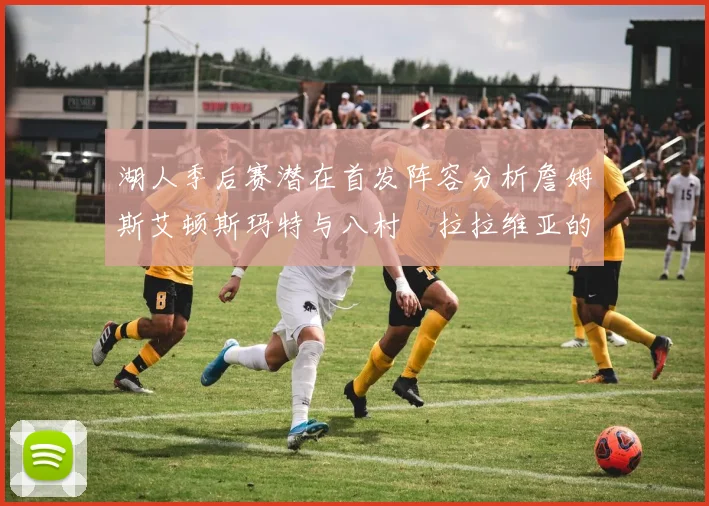 湖人季后赛潜在首发阵容分析詹姆斯艾顿斯玛特与八村塁拉拉维亚的组合前景