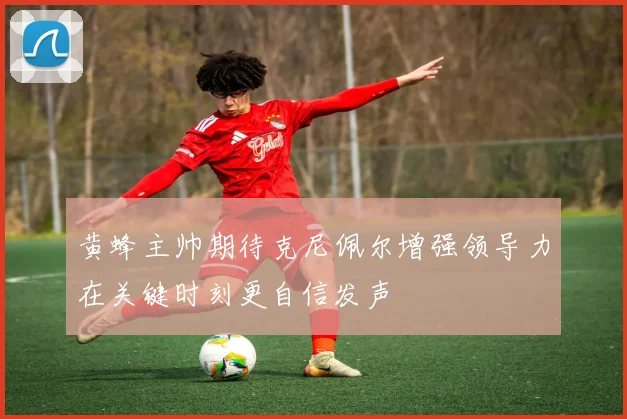 黄蜂主帅期待克尼佩尔增强领导力在关键时刻更自信发声