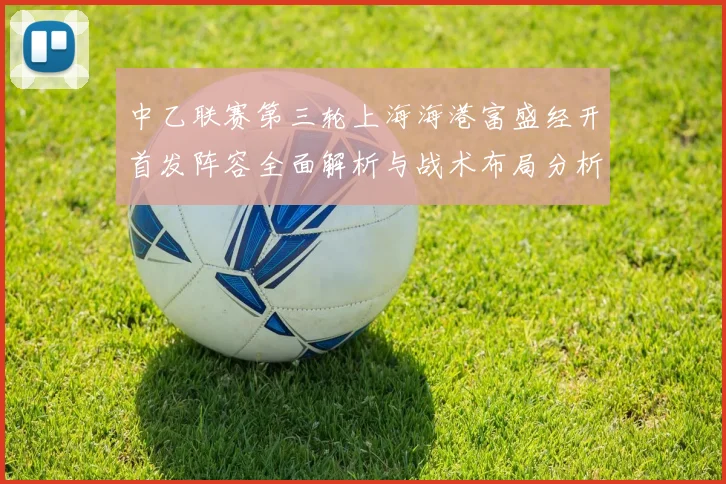 中乙联赛第三轮上海海港富盛经开首发阵容全面解析与战术布局分析