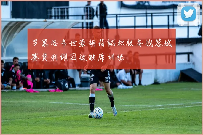 罗慕洛韦世豪胡荷韬积极备战蓉城赛费利佩因故缺席训练