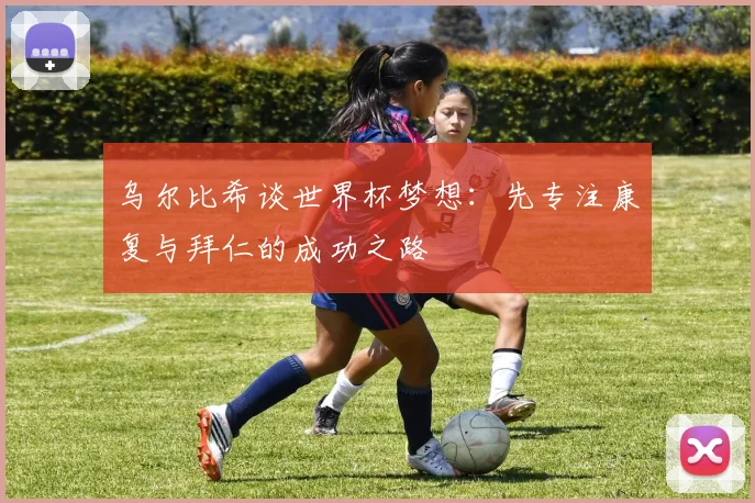 乌尔比希谈世界杯梦想:先专注康复与拜仁的成功之路