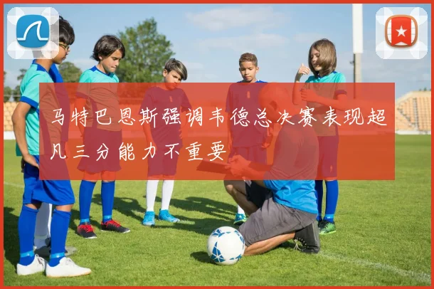 马特巴恩斯强调韦德总决赛表现超凡三分能力不重要