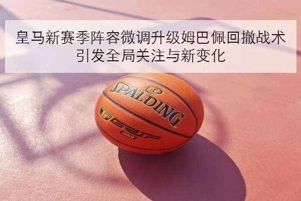 皇马新赛季阵容微调升级姆巴佩回撤战术引发全局关注与新变化
