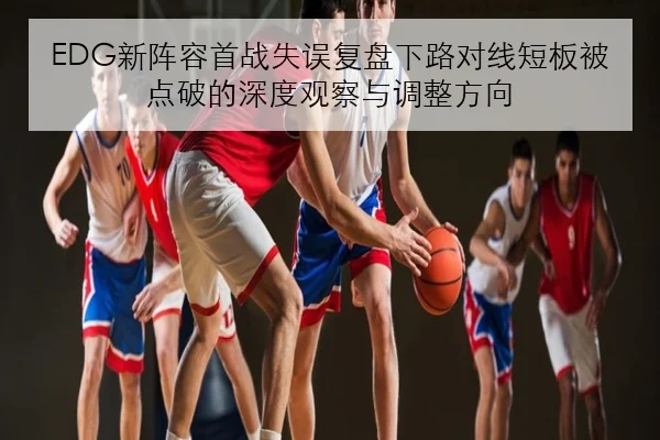 EDG新阵容首战失误复盘下路对线短板被点破的深度观察与调整方向